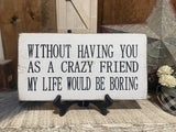7x14- WITHOUT HAVING YOU AS A CRAZY FRIEND MY LIFE WOULD BE BORING