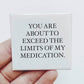 YOU ARE
 ABOUT TO 
EXCEED THE
LIMITS OF MY
MEDICATION Funny