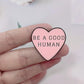 BE a Good Human Heart Pin - 7 Semicolon Couture